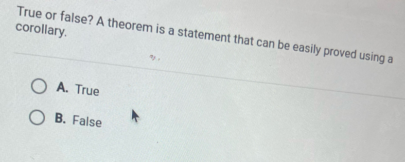 corollary.
True or false? A theorem is a statement that can be easily proved using a
A. True
B. False