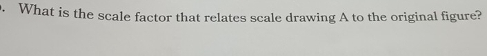 What is the scale factor that relates scale drawing A to the original figure?