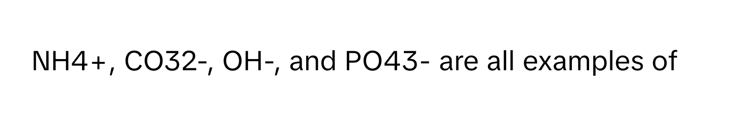 NH4+, CO32-, OH-, and PO43- are all examples of