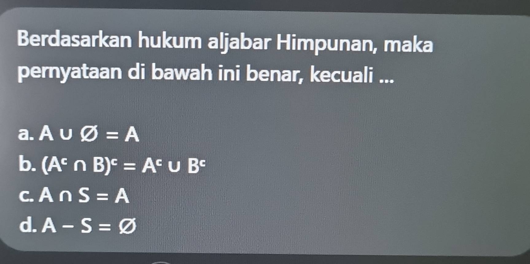 Berdasarkan hukum aljabar Himpunan, maka
pernyataan di bawah ini benar, kecuali ...
a. A∪ varnothing =A
b. (A^c∩ B)^c=A^c∪ B^c
C. A∩ S=A
d. A-S=varnothing