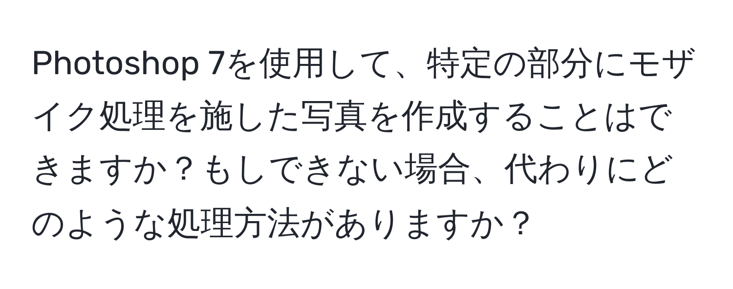 Photoshop 7を使用して、特定の部分にモザイク処理を施した写真を作成することはできますか？もしできない場合、代わりにどのような処理方法がありますか？