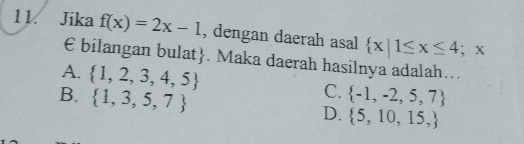 Jika f(x)=2x-1 , dengan daerah asal  x|1≤ x≤ 4; x
€ bilangan bulat. Maka daerah hasilnya adalah…..
A.  1,2,3,4,5
C.
B.  1,3,5,7  -1,-2,5,7
D.  5,10,15,