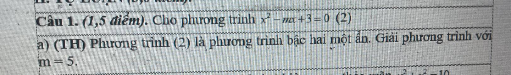 Cầu 1. (1,5 điểm). Cho phương trình x^2-mx+3=0 (2) 
a) (TH) Phương trình (2) là phương trình bậc hai một ẩn. Giải phương trình với
m=5.