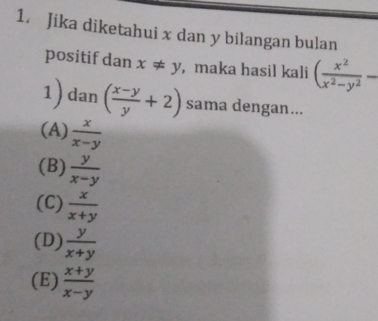 Jika diketahui x dan y bilangan bulan
positif dan x!= y , maka hasil kali ( x^2/x^2-y^2 -
1)dan ( (x-y)/y +2) sama dengan...
(A)  x/x-y 
(B)  y/x-y 
(C)  x/x+y 
(D)  y/x+y 
(E)  (x+y)/x-y 