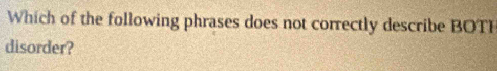 Which of the following phrases does not correctly describe BOTI 
disorder?