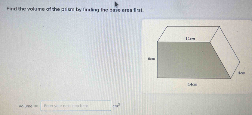 Find the volume of the prism by finding the base area first.
Volume = Enter your next step here cm^3