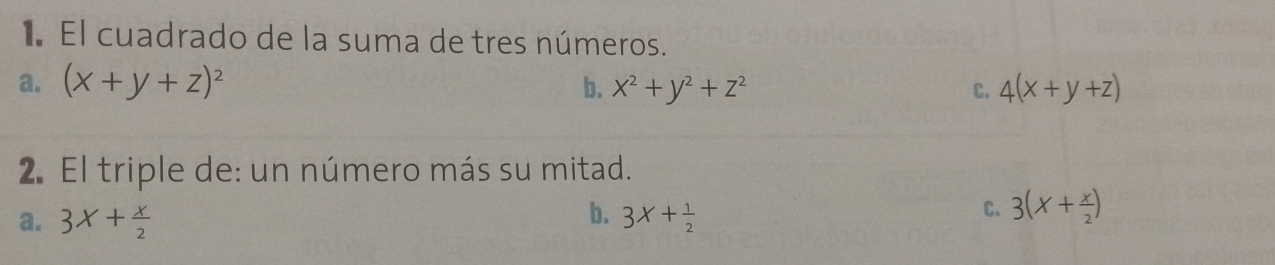 El cuadrado de la suma de tres números.
a. (x+y+z)^2
b. x^2+y^2+z^2 C. 4(x+y+z)
2. El triple de: un número más su mitad.
b.
a. 3X+ X/2  3X+ 1/2 
C. 3(X+ x/2 )