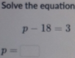 Solve the equation
p-18=3
p=□