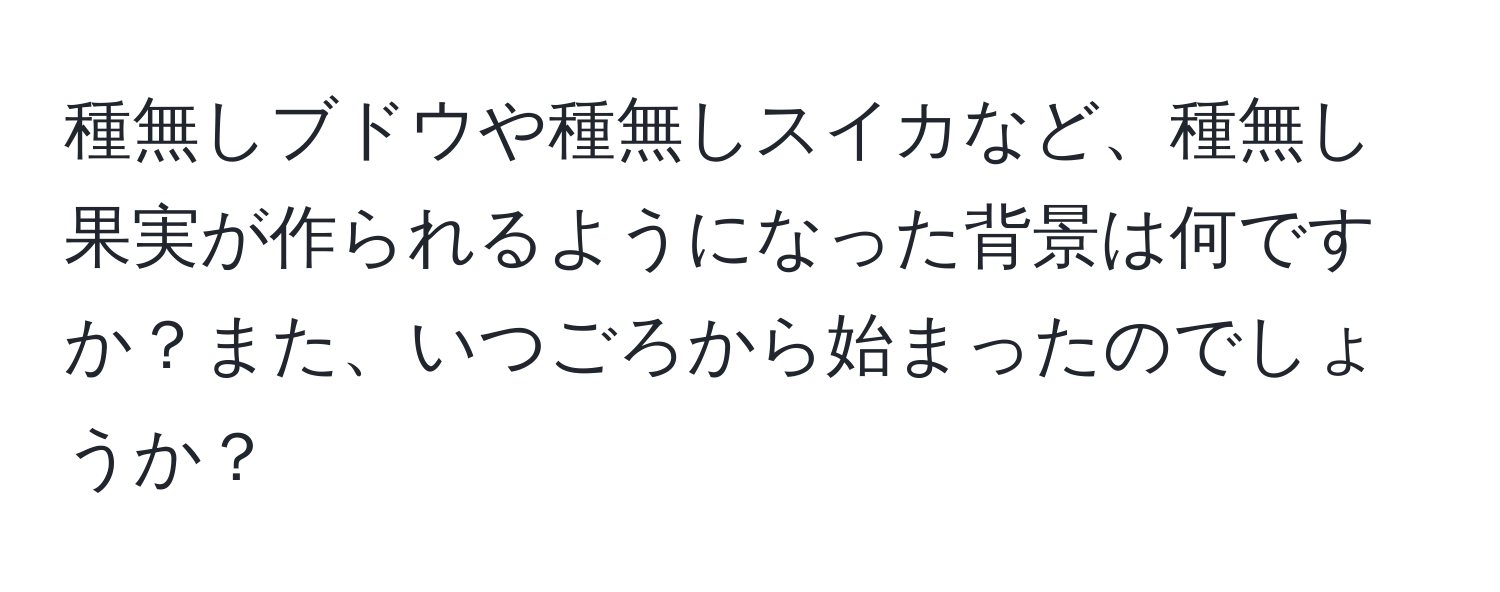 種無しブドウや種無しスイカなど、種無し果実が作られるようになった背景は何ですか？また、いつごろから始まったのでしょうか？