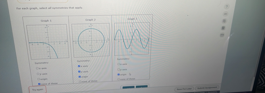 For each graph, select all symmetries that apply. 2
∞
raph 1 Graph 2 Graph 3
Symmetry
Symmetry Symmetry
X-a×is
yaxis
y-axis
y-axis origin
D origin
origin
none of these none of these none of these
Try again Submd Assignment
Save For Later