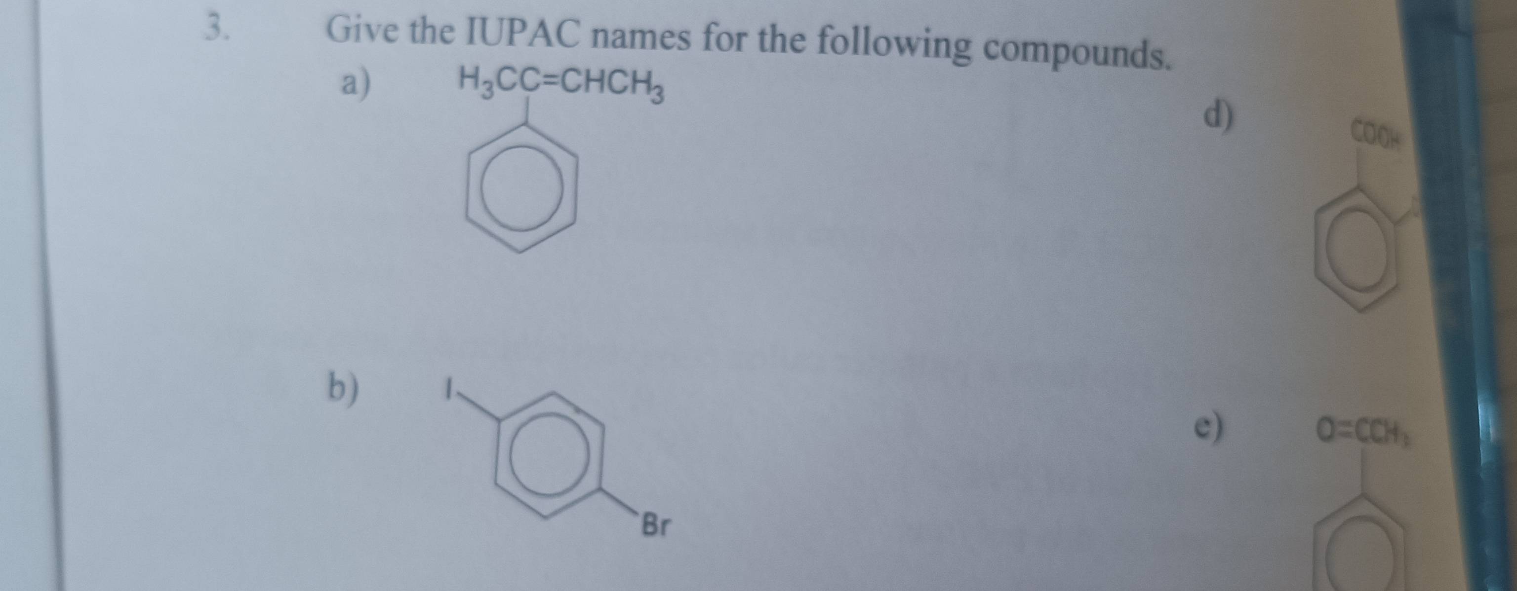 Give the IUPAC names for the following compounds. 
a) H_3CC=CHCH_3
d) 
COOH 
b) 
1 . 
e)
O=CCH_3
Br