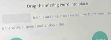 Drag the missing word into place 
lets the audience in on a secret. If we know more than 
a character, suspense and tension builds.