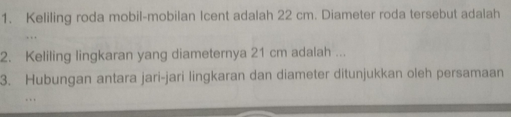 Keliling roda mobil-mobilan Icent adalah 22 cm. Diameter roda tersebut adalah 
, , 
2. Keliling lingkaran yang diameternya 21 cm adalah ... 
3. Hubungan antara jari-jari lingkaran dan diameter ditunjukkan oleh persamaan