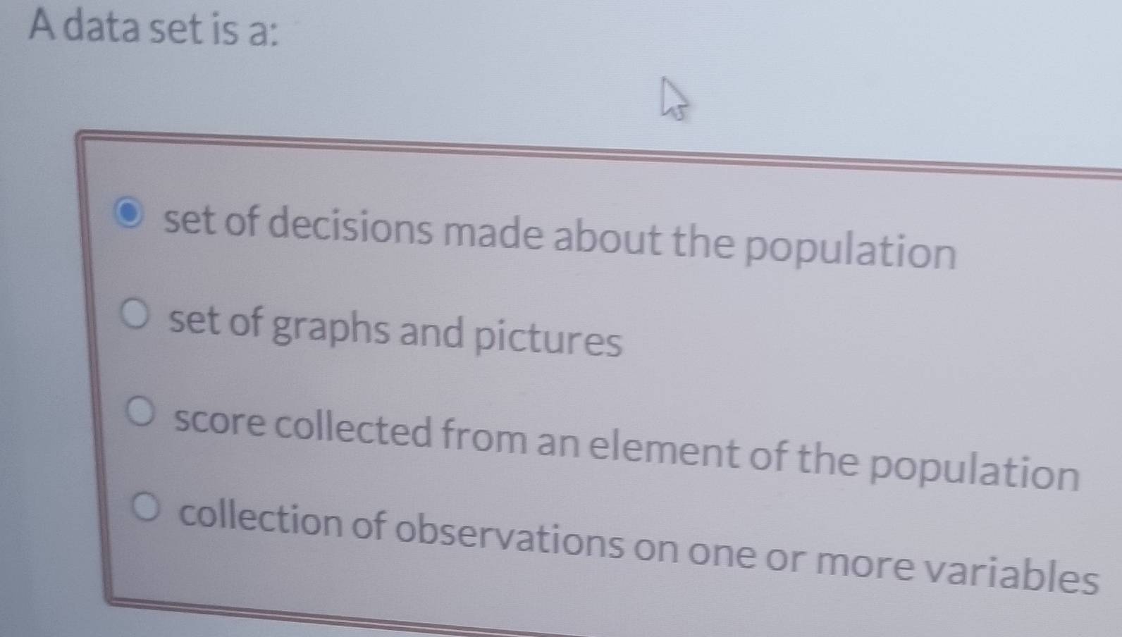 A data set is a:
set of decisions made about the population
set of graphs and pictures
score collected from an element of the population
collection of observations on one or more variables