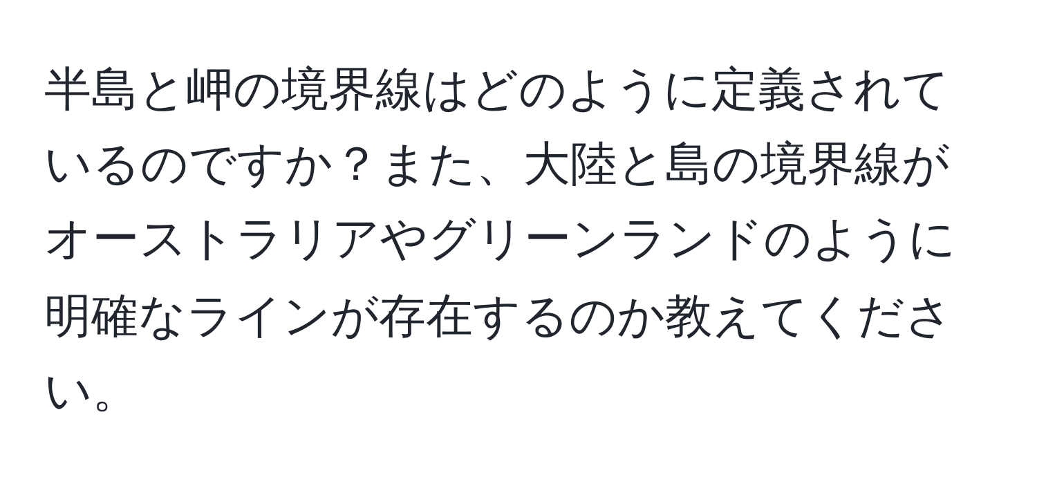 半島と岬の境界線はどのように定義されているのですか？また、大陸と島の境界線がオーストラリアやグリーンランドのように明確なラインが存在するのか教えてください。