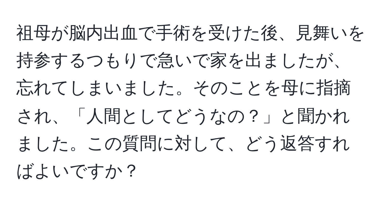 祖母が脳内出血で手術を受けた後、見舞いを持参するつもりで急いで家を出ましたが、忘れてしまいました。そのことを母に指摘され、「人間としてどうなの？」と聞かれました。この質問に対して、どう返答すればよいですか？