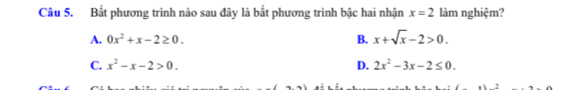 Bất phương trình nào sau đây là bắt phương trình bậc hai nhận x=2 làm nghiệm?
A. 0x^2+x-2≥ 0. B. x+sqrt(x)-2>0.
C. x^2-x-2>0. D. 2x^2-3x-2≤ 0.