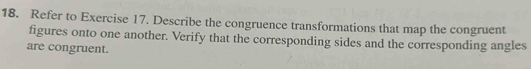 Refer to Exercise 17. Describe the congruence transformations that map the congruent 
figures onto one another. Verify that the corresponding sides and the corresponding angles 
are congruent.