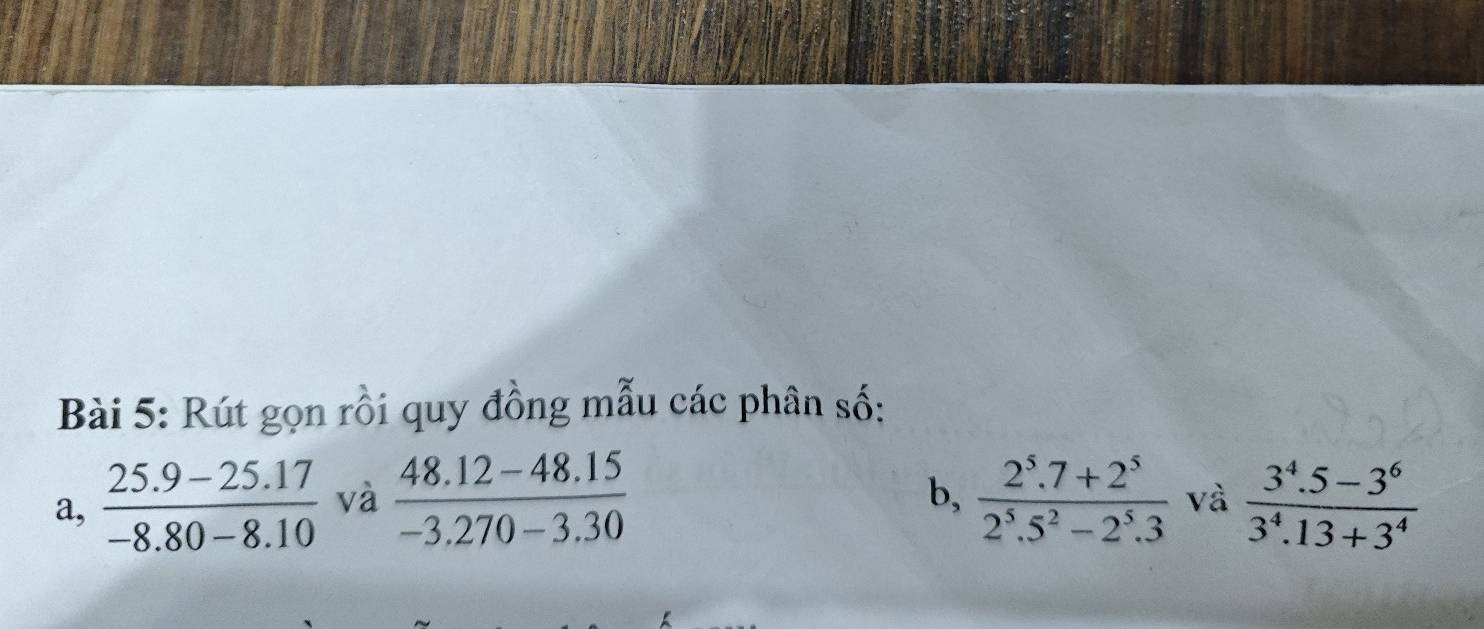 Rút gọn rồi quy đồng mẫu các phân số: 
b, 
a,  (25.9-25.17)/-8.80-8.10  và  (48.12-48.15)/-3.270-3.30   (2^5.7+2^5)/2^5.5^2-2^5.3  và  (3^4.5-3^6)/3^4.13+3^4 