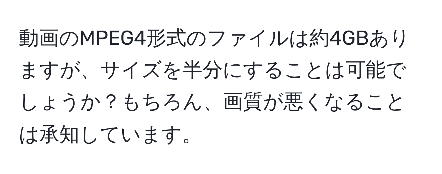 動画のMPEG4形式のファイルは約4GBありますが、サイズを半分にすることは可能でしょうか？もちろん、画質が悪くなることは承知しています。