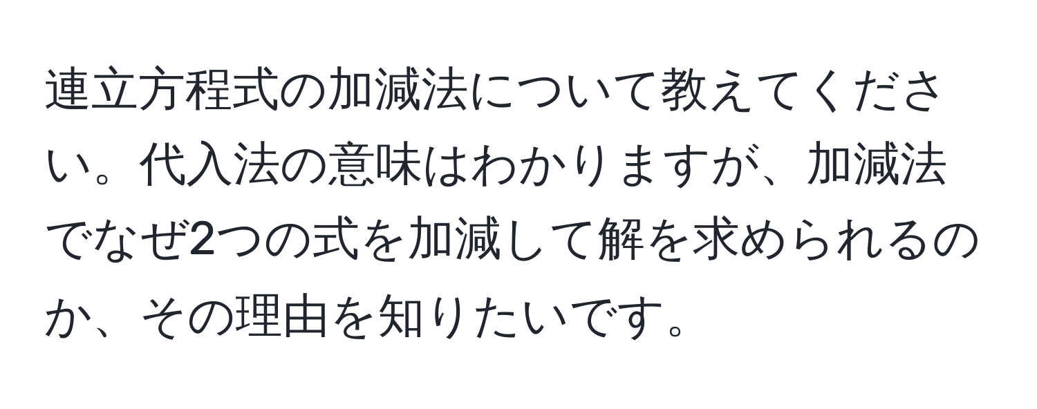 連立方程式の加減法について教えてください。代入法の意味はわかりますが、加減法でなぜ2つの式を加減して解を求められるのか、その理由を知りたいです。