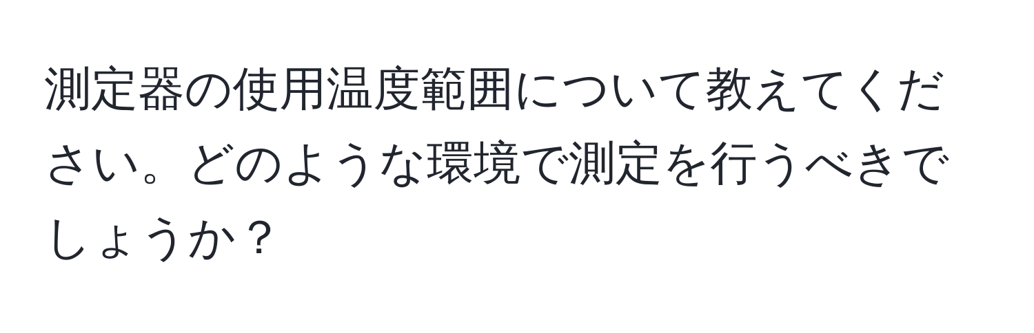 測定器の使用温度範囲について教えてください。どのような環境で測定を行うべきでしょうか？