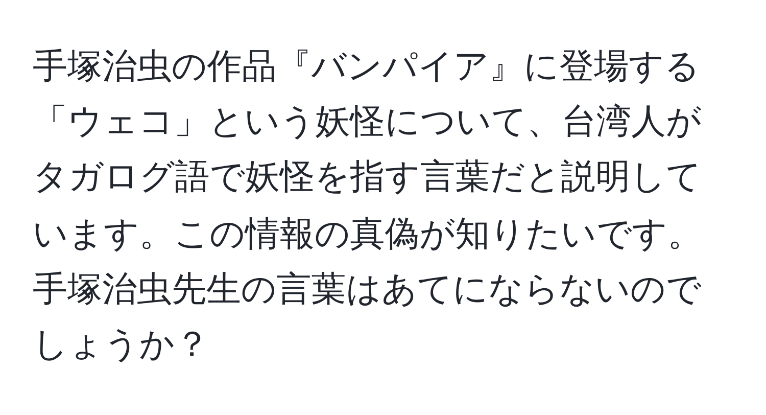 手塚治虫の作品『バンパイア』に登場する「ウェコ」という妖怪について、台湾人がタガログ語で妖怪を指す言葉だと説明しています。この情報の真偽が知りたいです。手塚治虫先生の言葉はあてにならないのでしょうか？