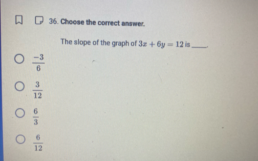 Choose the correct answer.
The slope of the graph of 3x+6y=12 is_ .
 (-3)/6 
 3/12 
 6/3 
 6/12 