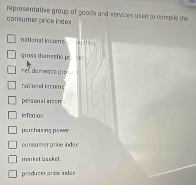 representative group of goods and services used to compile the
consumer price index
national income ounting
gross domestic pr uct
net domestic pro
national income
personal incom
inflation
purchasing power
consumer price index
market basket
producer price index