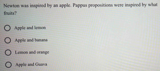 Newton was inspired by an apple. Pappus propositions were inspired by what
fruits?
Apple and lemon
Apple and banana
Lemon and orange
Apple and Guava