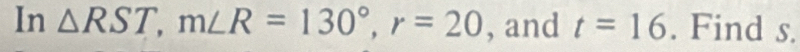 In △ RST, m∠ R=130°, r=20 , and t=16. Find s.