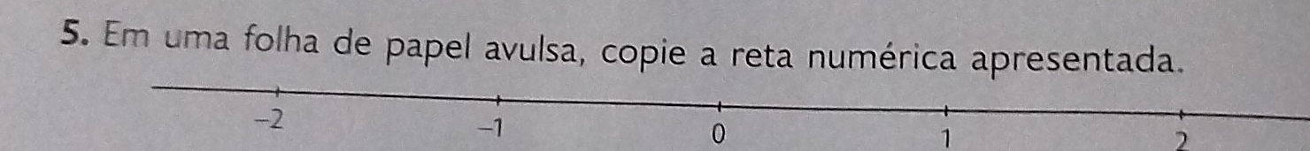 Em uma folha de papel avulsa, copie a reta numérica apresentada. 
1 
2