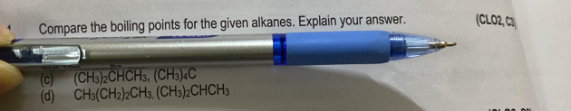 Compare the boiling points for the given alkanes. Explain your answer. (CLO2, C3 
(c) (CH_3)_2CHCH_3, (CH_3)_4C
(d) CH_3(CH_2)_2CH_3.(CH_3)_2CHCH_3