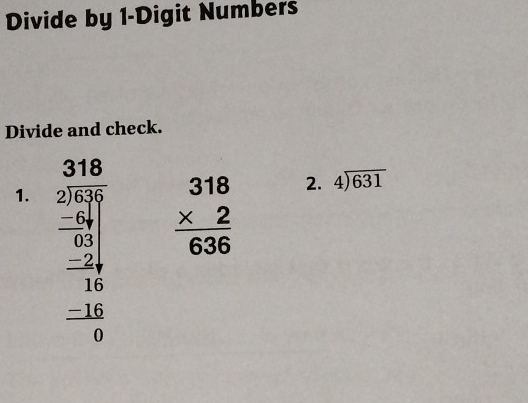 Divide by 1 -Digit Numbers 
Divide and check. 
318 
1. beginarrayr 2.15 2encloselongdiv 6 -64 hline 03 -24 hline 16 hline 0 -16 hline 0endarray
beginarrayr 318 * 2 hline 636endarray 2. 4encloselongdiv 631