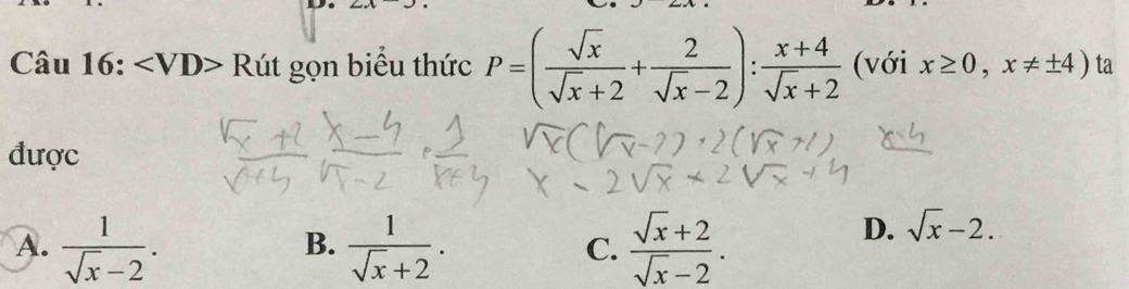 Rút gọn biểu thức P=( sqrt(x)/sqrt(x)+2 + 2/sqrt(x)-2 ): (x+4)/sqrt(x)+2  (với x≥ 0,x!= ± 4) ta
được
A.  1/sqrt(x)-2 .  1/sqrt(x)+2 .  (sqrt(x)+2)/sqrt(x)-2 . 
B.
D. sqrt(x)-2. 
C.