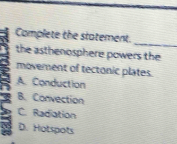 Complete the statement.
the asthenosphere powers the
movement of tectonic plates.
A. Conduction
B. Convection
C. Radiation
D. Hotspots