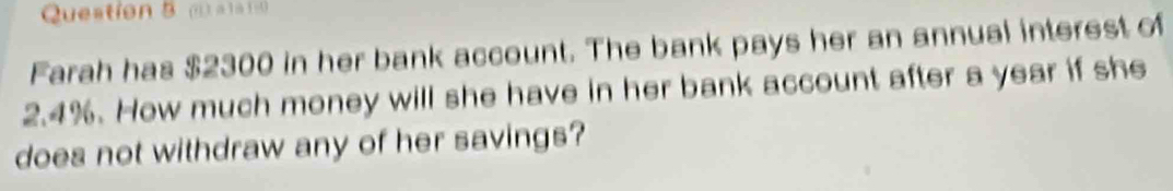 ( a 1 a 1 -) 
Farah has $2300 in her bank account. The bank pays her an annual interest of
2.4%. How much money will she have in her bank account after a year if she 
does not withdraw any of her savings?