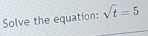 Solve the equation: sqrt(t)=5