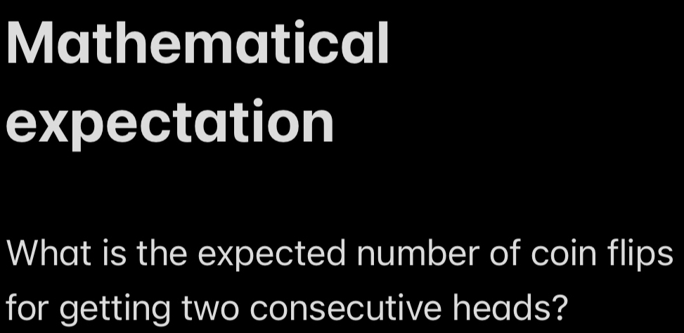 Mathematical 
expectation 
What is the expected number of coin flips 
for getting two consecutive heads?