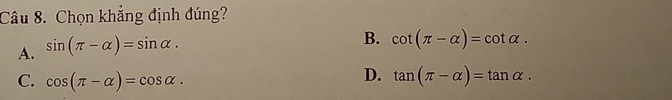 Chọn khẳng định đúng?
A. sin (π -alpha )=sin alpha.
B. cot (π -alpha )=cot alpha.
D.
C. cos (π -alpha )=cos alpha. tan (π -alpha )=tan alpha.