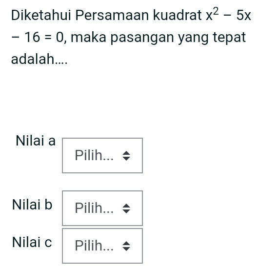 Diketahui Persamaan kuadrat x^2-5x
-16=0 , maka pasangan yang tepat
adalah....
Nilai a
Pilih...
Nilai b Pilih...
Nilai c Pilih...