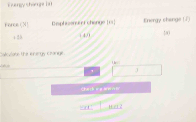 Energy change (a) 
Calculate the energy change. 
Unit 
Palue 
J 
Check my answer 
Hint 1 Hint 2