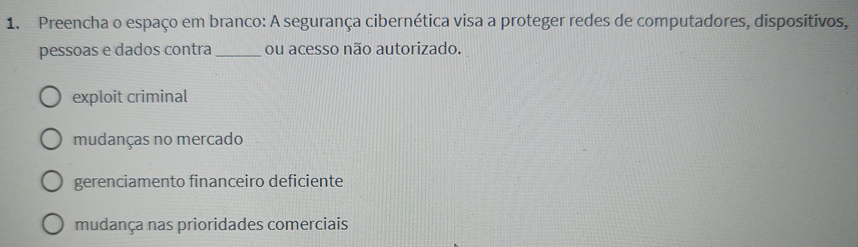 Preencha o espaço em branco: A segurança cibernética visa a proteger redes de computadores, dispositivos,
pessoas e dados contra_ ou acesso não autorizado.
exploit criminal
mudanças no mercado
gerenciamento financeiro deficiente
mudança nas prioridades comerciais