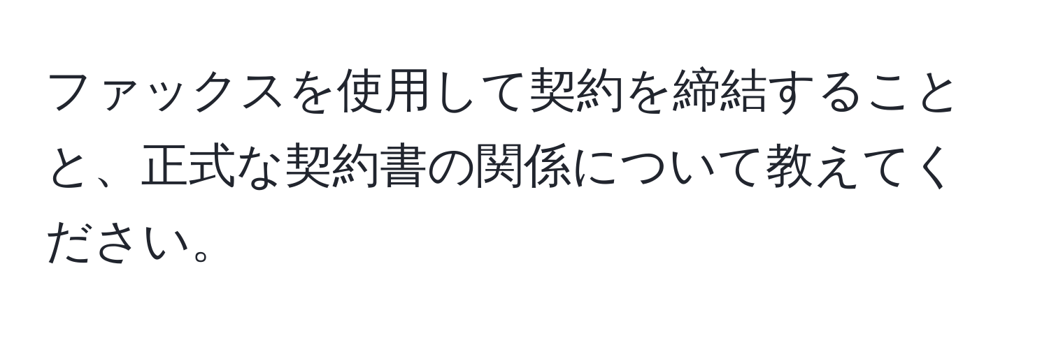 ファックスを使用して契約を締結することと、正式な契約書の関係について教えてください。