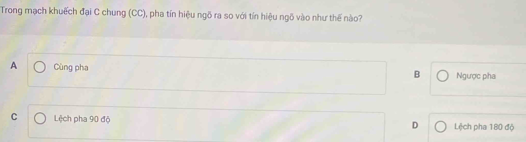 Trong mạch khuếch đại C chung (CC), pha tín hiệu ngõ ra so với tín hiệu ngõ vào như thế nào?
A Cùng pha
B Ngược pha
C Lệch pha 90 độ Lệch pha 180 độ
D