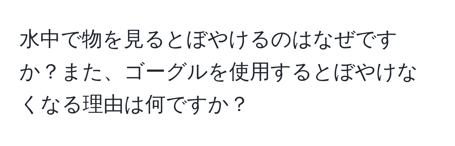 水中で物を見るとぼやけるのはなぜですか？また、ゴーグルを使用するとぼやけなくなる理由は何ですか？