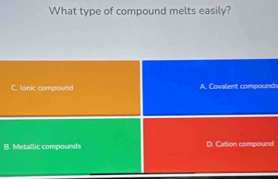 What type of compound melts easily?
C. lonic compound A. Covalent compounds
B. Metallic compounds D. Cation compound