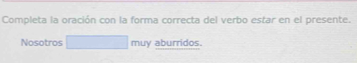 Completa la oración con la forma correcta del verbo estar en el presente. 
Nosotros □ muy aburridos.