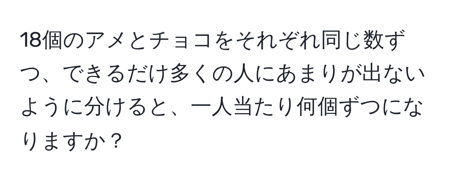 18個のアメとチョコをそれぞれ同じ数ずつ、できるだけ多くの人にあまりが出ないように分けると、一人当たり何個ずつになりますか？