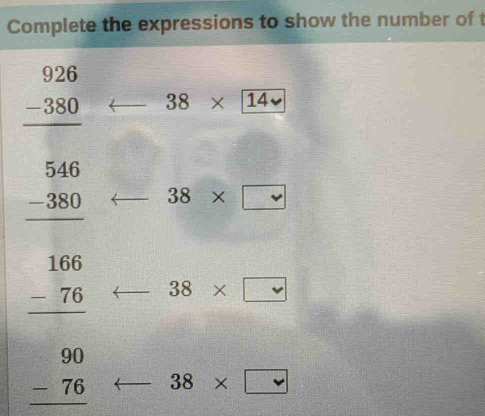 Complete the expressions to show the number of t
beginarrayr 926 -380 hline endarray
38* 14
beginarrayr 546 -380 hline endarray
38* □
beginarrayr 166 -76 hline endarray
38* □
beginarrayr 90 -76 hline endarray
38* □